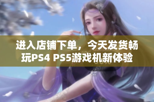 进入店铺下单，今天发货畅玩PS4 PS5游戏机新体验