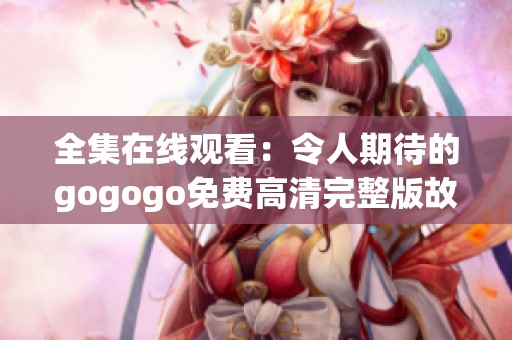 全集在线观看：令人期待的gogogo免费高清完整版故事大揭秘