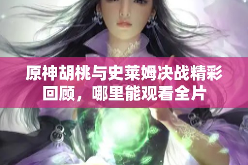 原神胡桃与史莱姆决战精彩回顾，哪里能观看全片