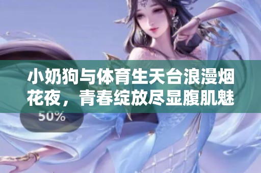 小奶狗与体育生天台浪漫烟花夜，青春绽放尽显腹肌魅力