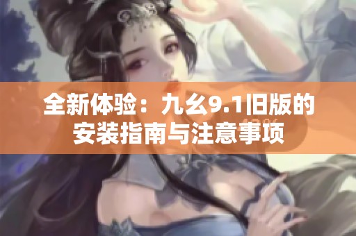 全新体验：九幺9.1旧版的安装指南与注意事项