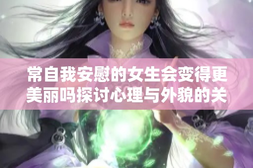 常自我安慰的女生会变得更美丽吗探讨心理与外貌的关系