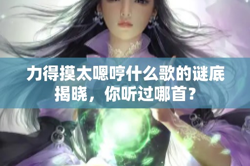 力得摸太嗯哼什么歌的谜底揭晓，你听过哪首？