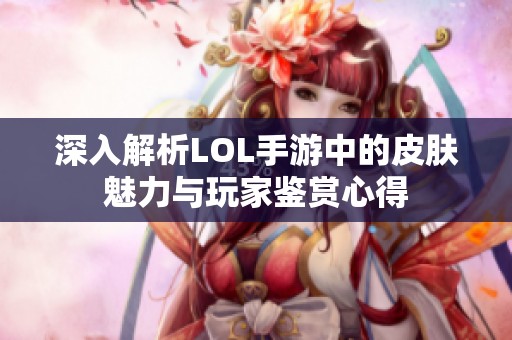 深入解析LOL手游中的皮肤魅力与玩家鉴赏心得