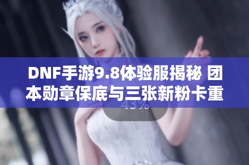 DNF手游9.8体验服揭秘 团本勋章保底与三张新粉卡重磅上线