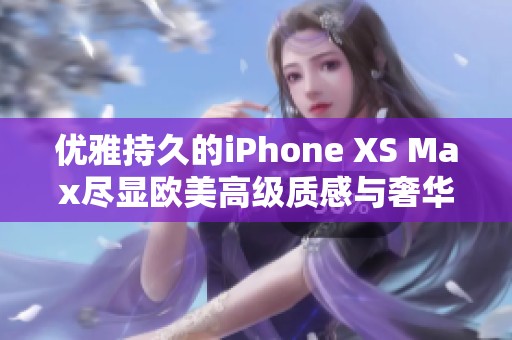 优雅持久的iPhone XS Max尽显欧美高级质感与奢华魅力