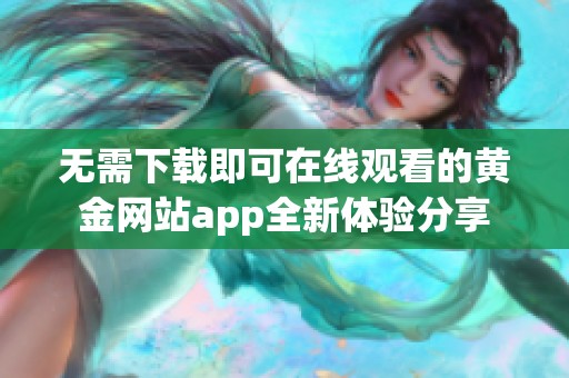 无需下载即可在线观看的黄金网站app全新体验分享