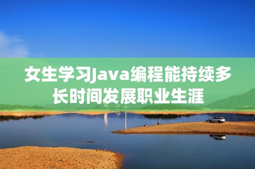 女生学习Java编程能持续多长时间发展职业生涯