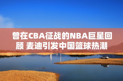 曾在CBA征战的NBA巨星回顾 麦迪引发中国篮球热潮