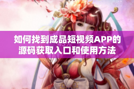 如何找到成品短视频APP的源码获取入口和使用方法