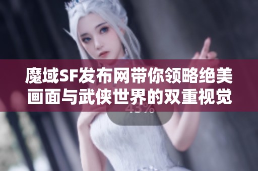 魔域SF发布网带你领略绝美画面与武侠世界的双重视觉盛宴