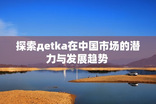 探索дetka在中国市场的潜力与发展趋势 