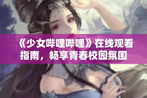 《少女哔哩哔哩》在线观看指南，畅享青春校园氛围