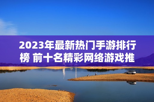 2023年最新热门手游排行榜 前十名精彩网络游戏推荐