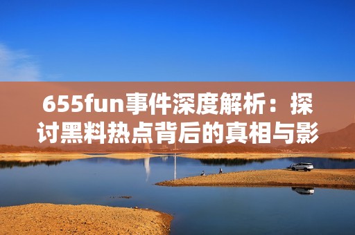 655fun事件深度解析：探讨黑料热点背后的真相与影响