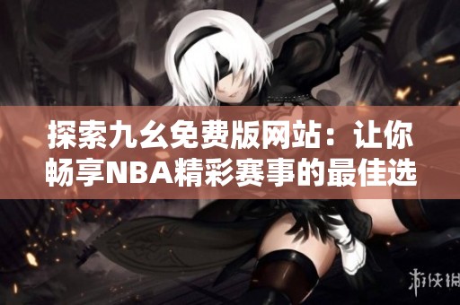 探索九幺免费版网站：让你畅享NBA精彩赛事的最佳选择