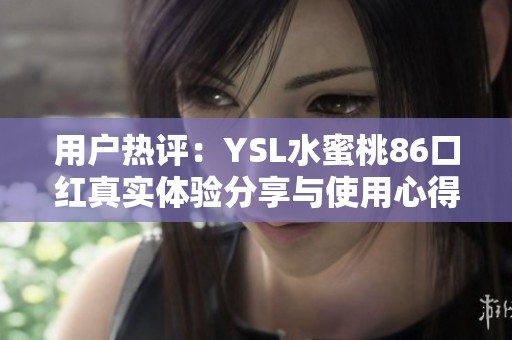 用户热评：YSL水蜜桃86口红真实体验分享与使用心得