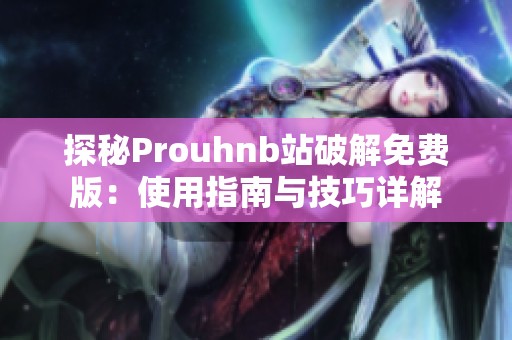 探秘Prouhnb站破解免费版：使用指南与技巧详解