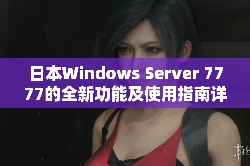 日本Windows Server 7777的全新功能及使用指南详解