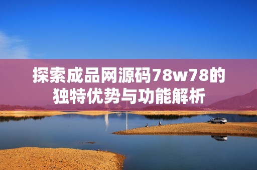 探索成品网源码78w78的独特优势与功能解析