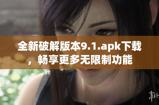 全新破解版本9.1.apk下载，畅享更多无限制功能