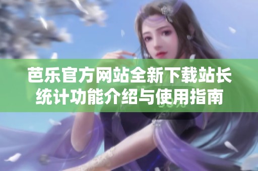 芭乐官方网站全新下载站长统计功能介绍与使用指南