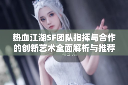 热血江湖SF团队指挥与合作的创新艺术全面解析与推荐