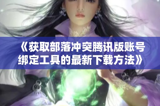 《获取部落冲突腾讯版账号绑定工具的最新下载方法》