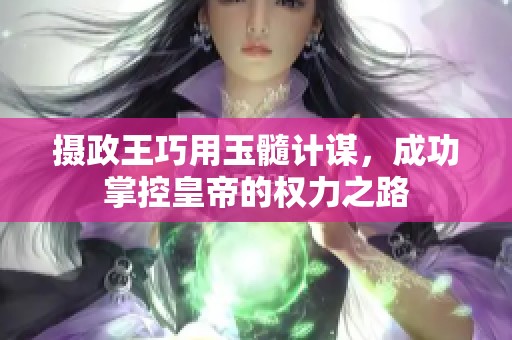 摄政王巧用玉髓计谋，成功掌控皇帝的权力之路