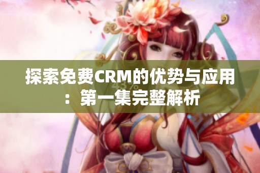 探索免费CRM的优势与应用：第一集完整解析