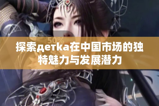 探索детka在中国市场的独特魅力与发展潜力