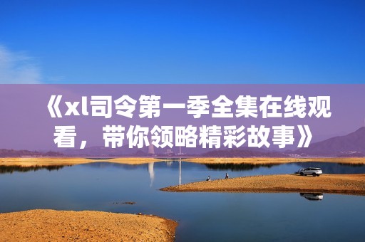 《xl司令第一季全集在线观看，带你领略精彩故事》