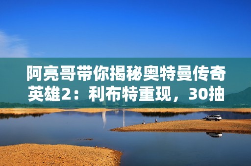 阿亮哥带你揭秘奥特曼传奇英雄2：利布特重现，30抽新挑战！