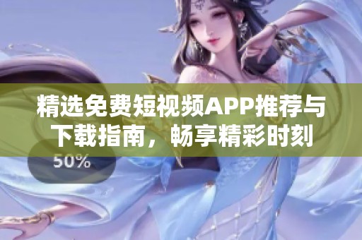 精选免费短视频APP推荐与下载指南，畅享精彩时刻