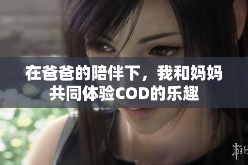 在爸爸的陪伴下，我和妈妈共同体验COD的乐趣