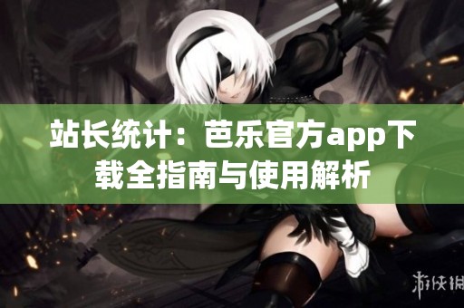 站长统计：芭乐官方app下载全指南与使用解析