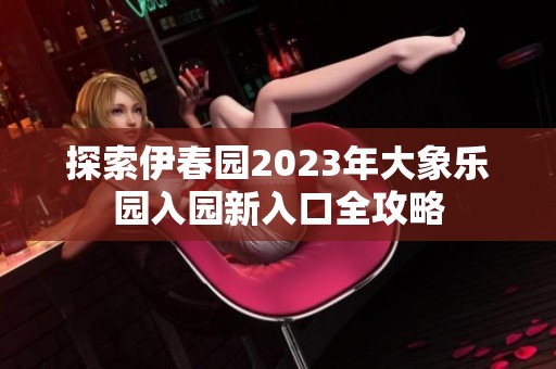 探索伊春园2023年大象乐园入园新入口全攻略