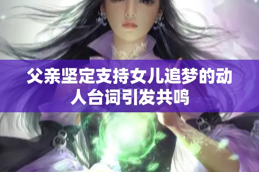 父亲坚定支持女儿追梦的动人台词引发共鸣