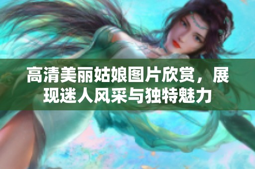 高清美丽姑娘图片欣赏，展现迷人风采与独特魅力