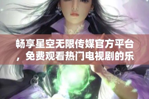 畅享星空无限传媒官方平台，免费观看热门电视剧的乐趣