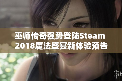 巫师传奇强势登陆Steam 2018魔法盛宴新体验预告揭秘