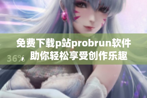 免费下载p站probrun软件，助你轻松享受创作乐趣