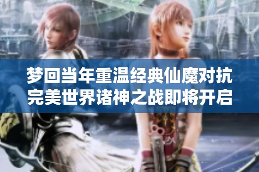 梦回当年重温经典仙魔对抗完美世界诸神之战即将开启