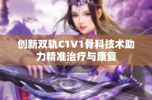 创新双轨C1V1骨科技术助力精准治疗与康复