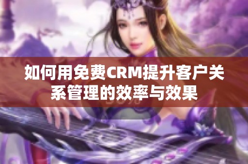 如何用免费CRM提升客户关系管理的效率与效果