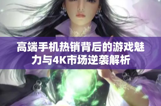 高端手机热销背后的游戏魅力与4K市场逆袭解析