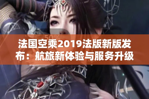 法国空乘2019法版新版发布：航旅新体验与服务升级