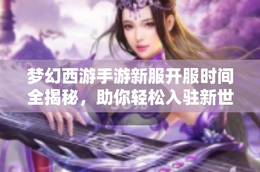 梦幻西游手游新服开服时间全揭秘，助你轻松入驻新世界