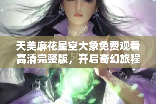 天美麻花星空大象免费观看高清完整版，开启奇幻旅程