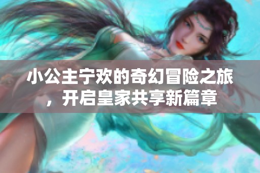 小公主宁欢的奇幻冒险之旅，开启皇家共享新篇章